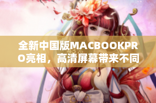 全新中国版MACBOOKPRO亮相，高清屏幕带来不同体验