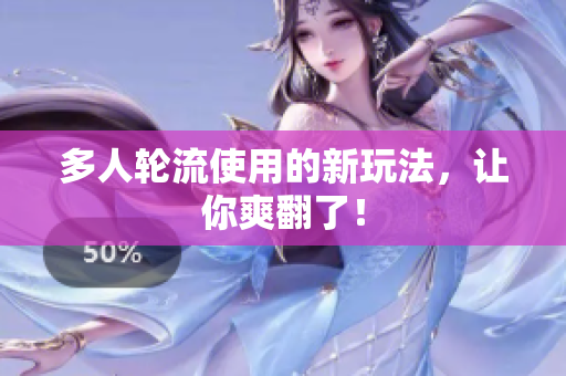 多人轮流使用的新玩法，让你爽翻了！