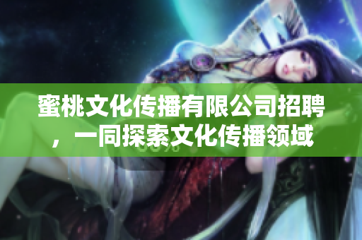 蜜桃文化传播有限公司招聘，一同探索文化传播领域