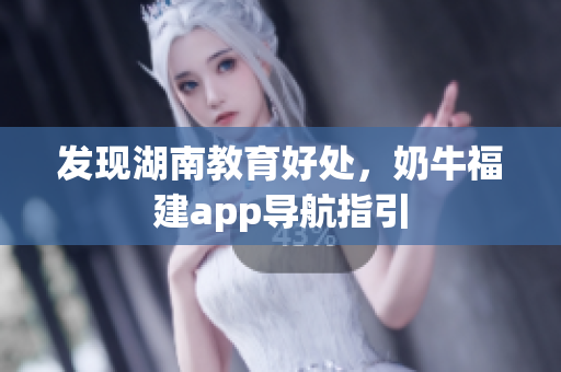 发现湖南教育好处，奶牛福建app导航指引
