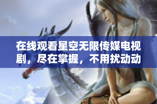 在线观看星空无限传媒电视剧，尽在掌握，不用扰动动情！