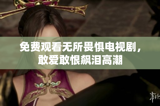 免费观看无所畏惧电视剧，敢爱敢恨飙泪高潮