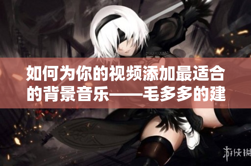 如何为你的视频添加最适合的背景音乐——毛多多的建议