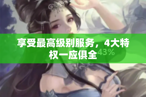 享受最高级别服务，4大特权一应俱全