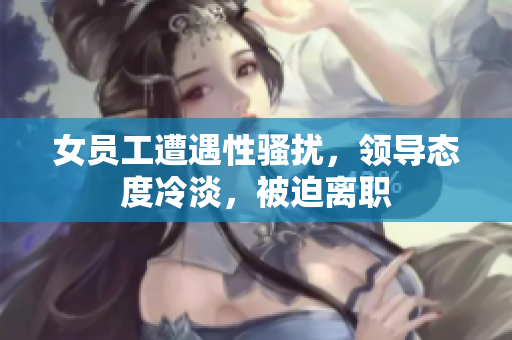 女员工遭遇性骚扰，领导态度冷淡，被迫离职