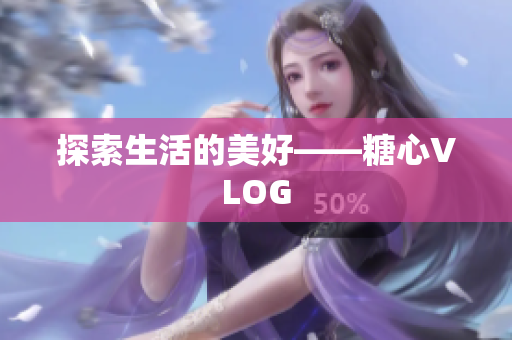 探索生活的美好——糖心VLOG