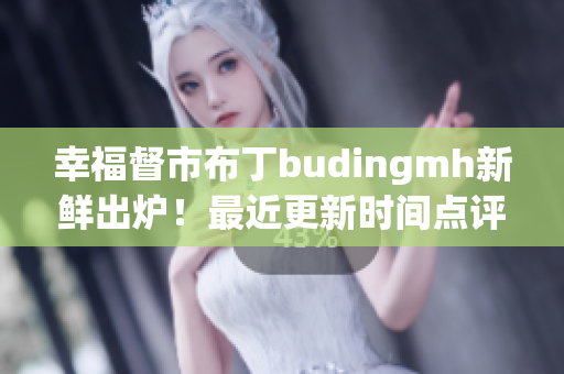 幸福督市布丁budingmh新鲜出炉！最近更新时间点评