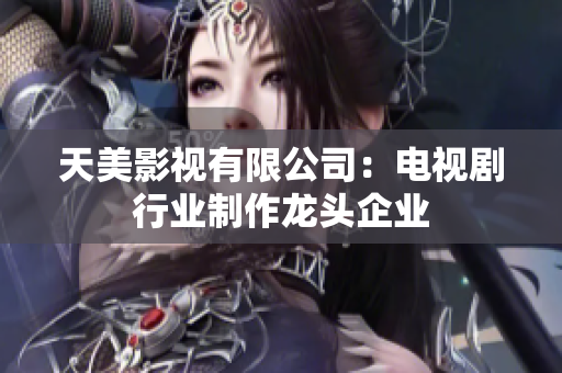 天美影视有限公司：电视剧行业制作龙头企业
