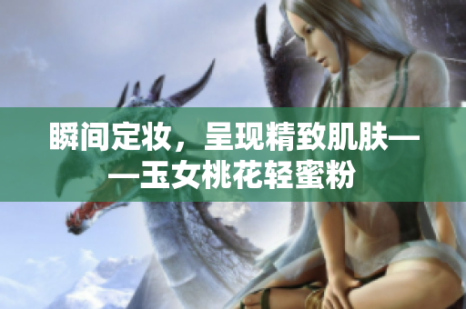 瞬间定妆，呈现精致肌肤——玉女桃花轻蜜粉