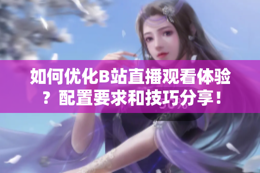 如何优化B站直播观看体验？配置要求和技巧分享！