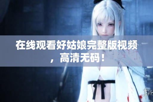 在线观看好姑娘完整版视频，高清无码！