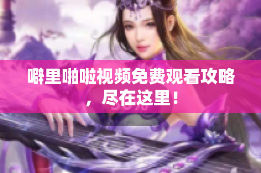 噼里啪啦视频免费观看攻略，尽在这里！