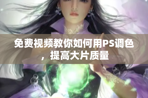 免费视频教你如何用PS调色，提高大片质量