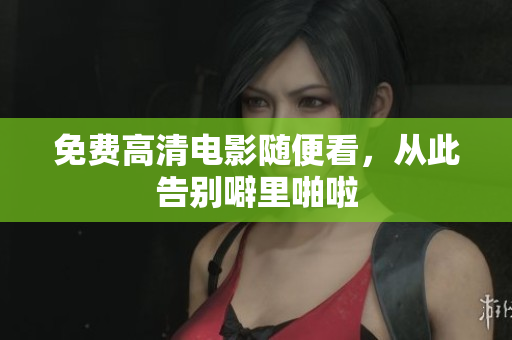 免费高清电影随便看，从此告别噼里啪啦