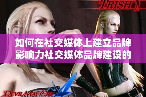如何在社交媒体上建立品牌影响力社交媒体品牌建设的六大秘诀