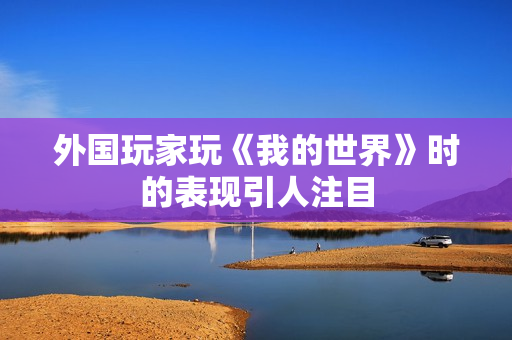 外国玩家玩《我的世界》时的表现引人注目