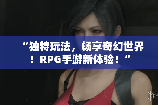 “独特玩法，畅享奇幻世界！RPG手游新体验！”
