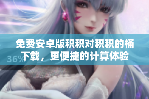 免费安卓版积积对积积的桶下载，更便捷的计算体验