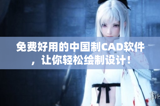 免费好用的中国制CAD软件，让你轻松绘制设计！