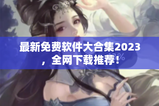最新免费软件大合集2023，全网下载推荐！
