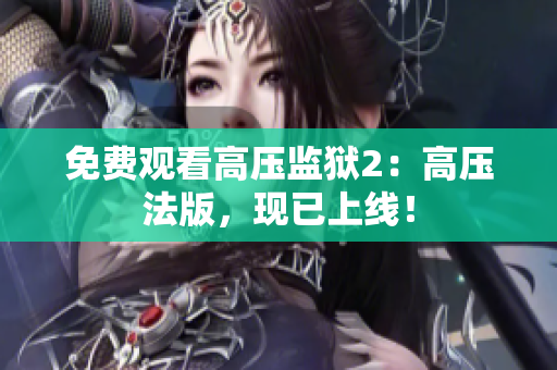 免费观看高压监狱2：高压法版，现已上线！
