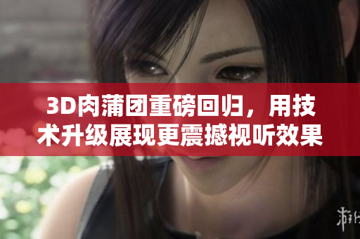 3D肉蒲团重磅回归，用技术升级展现更震撼视听效果！