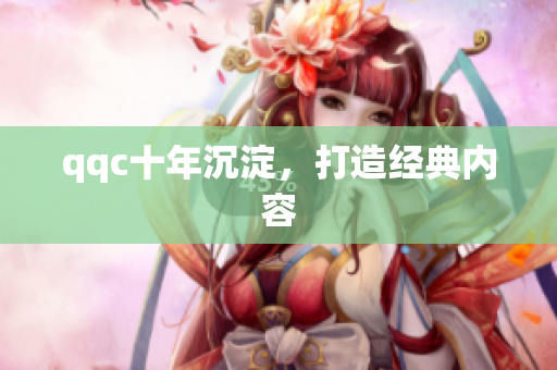 qqc十年沉淀，打造经典内容