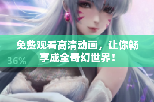 免费观看高清动画，让你畅享成全奇幻世界！