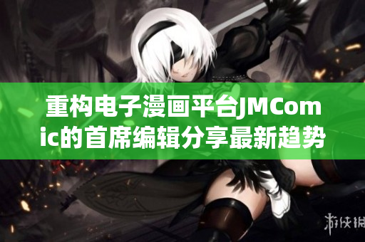 重构电子漫画平台JMComic的首席编辑分享最新趋势