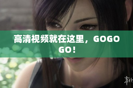 高清视频就在这里，GOGOGO！