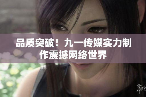 品质突破！九一传媒实力制作震撼网络世界