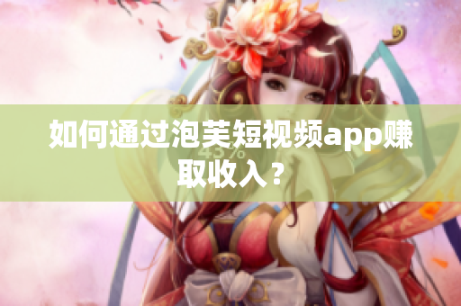 如何通过泡芙短视频app赚取收入？