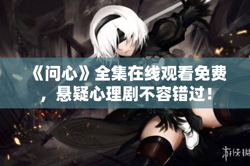 《问心》全集在线观看免费，悬疑心理剧不容错过！