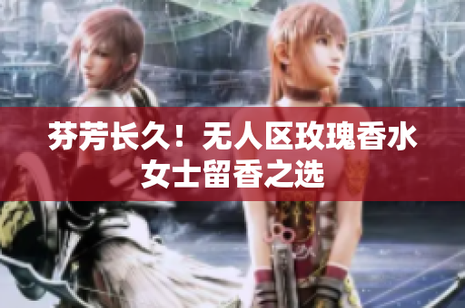 芬芳长久！无人区玫瑰香水女士留香之选