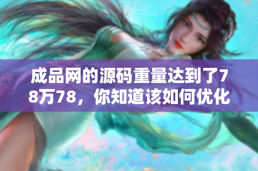 成品网的源码重量达到了78万78，你知道该如何优化吗？