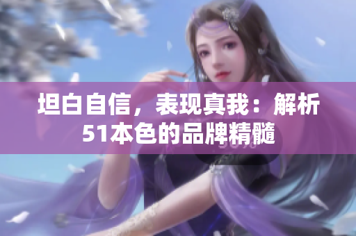坦白自信，表现真我：解析51本色的品牌精髓