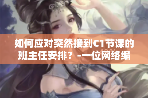 如何应对突然接到C1节课的班主任安排？-一位网络编辑分享