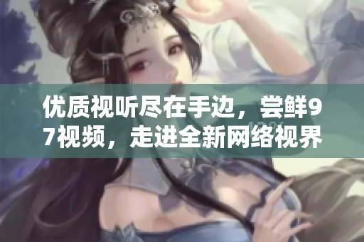 优质视听尽在手边，尝鲜97视频，走进全新网络视界