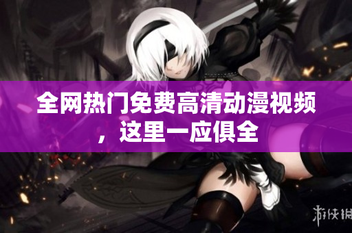 全网热门免费高清动漫视频，这里一应俱全