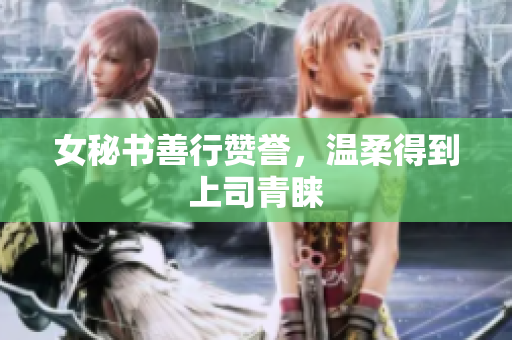 女秘书善行赞誉，温柔得到上司青睐