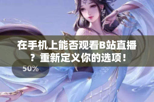 在手机上能否观看B站直播？重新定义你的选项！