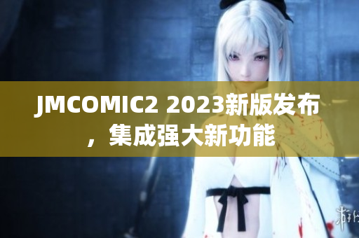 JMCOMIC2 2023新版发布，集成强大新功能