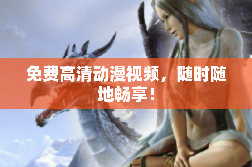免费高清动漫视频，随时随地畅享！