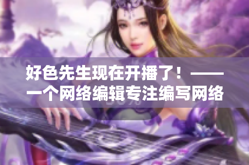 好色先生现在开播了！——一个网络编辑专注编写网络相关文章