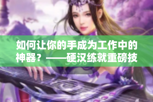 如何让你的手成为工作中的神器？——硬汉练就重磅技巧