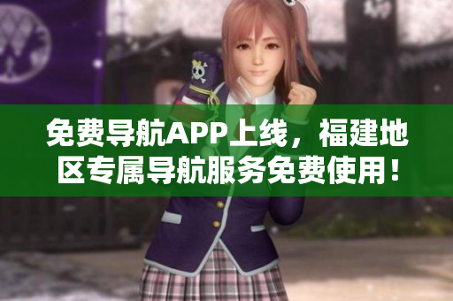 免费导航APP上线，福建地区专属导航服务免费使用！