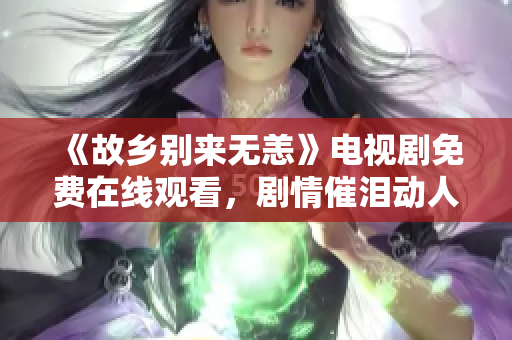 《故乡别来无恙》电视剧免费在线观看，剧情催泪动人！