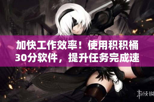 加快工作效率！使用积积桶30分软件，提升任务完成速度