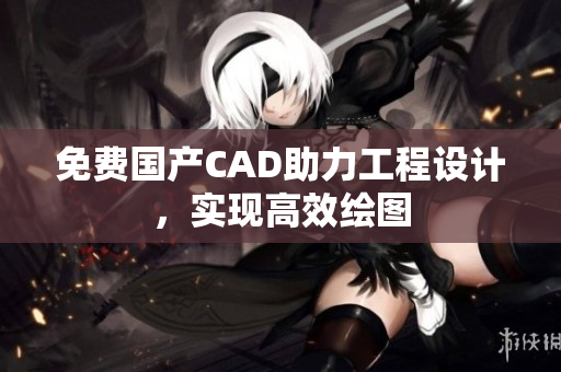 免费国产CAD助力工程设计，实现高效绘图