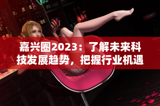 嘉兴圈2023：了解未来科技发展趋势，把握行业机遇。